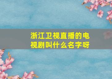 浙江卫视直播的电视剧叫什么名字呀