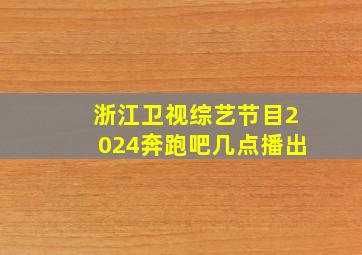 浙江卫视综艺节目2024奔跑吧几点播出