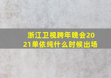 浙江卫视跨年晚会2021单依纯什么时候出场