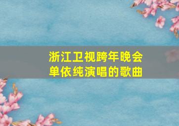 浙江卫视跨年晚会单依纯演唱的歌曲