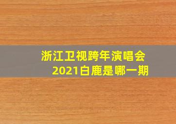 浙江卫视跨年演唱会2021白鹿是哪一期