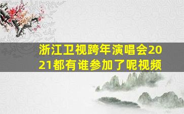 浙江卫视跨年演唱会2021都有谁参加了呢视频