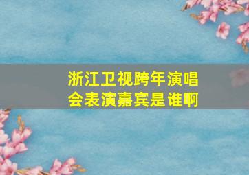 浙江卫视跨年演唱会表演嘉宾是谁啊