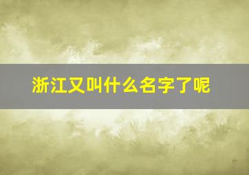 浙江又叫什么名字了呢