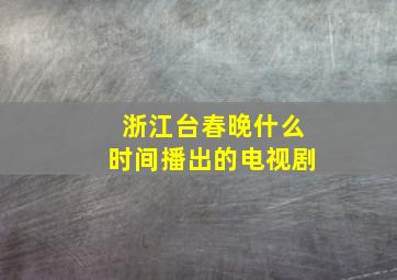 浙江台春晚什么时间播出的电视剧