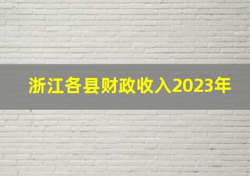 浙江各县财政收入2023年