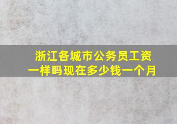 浙江各城市公务员工资一样吗现在多少钱一个月