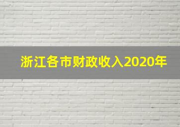 浙江各市财政收入2020年