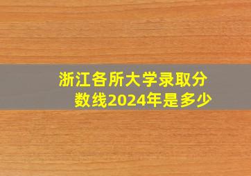 浙江各所大学录取分数线2024年是多少