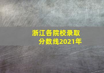 浙江各院校录取分数线2021年