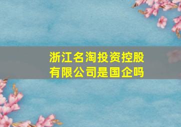 浙江名淘投资控股有限公司是国企吗