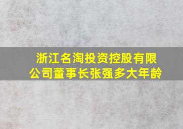 浙江名淘投资控股有限公司董事长张强多大年龄