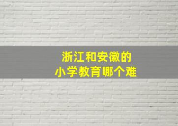 浙江和安徽的小学教育哪个难