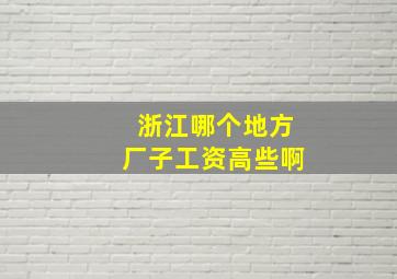 浙江哪个地方厂子工资高些啊