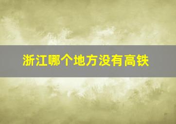 浙江哪个地方没有高铁