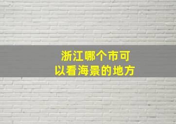 浙江哪个市可以看海景的地方