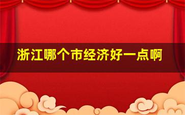 浙江哪个市经济好一点啊