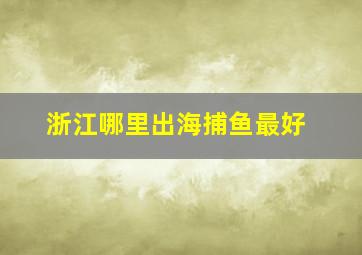 浙江哪里出海捕鱼最好