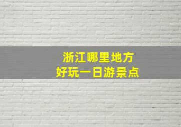 浙江哪里地方好玩一日游景点