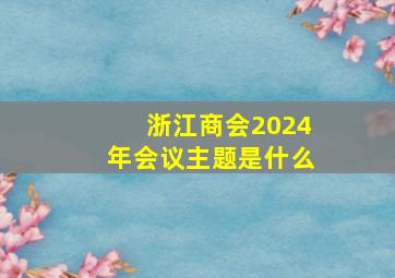 浙江商会2024年会议主题是什么