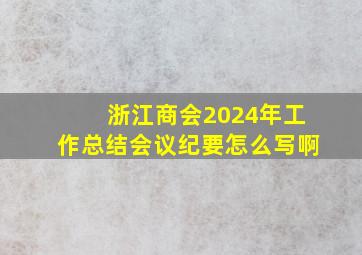 浙江商会2024年工作总结会议纪要怎么写啊