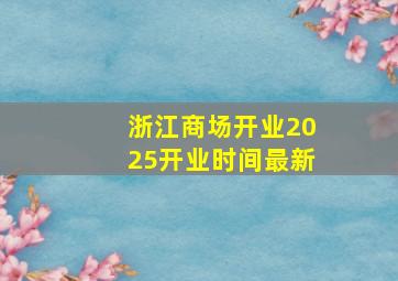 浙江商场开业2025开业时间最新