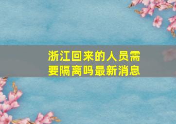 浙江回来的人员需要隔离吗最新消息