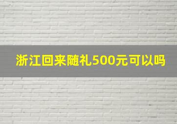 浙江回来随礼500元可以吗