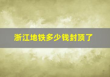 浙江地铁多少钱封顶了