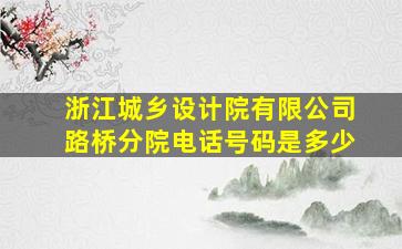 浙江城乡设计院有限公司路桥分院电话号码是多少