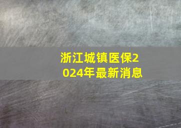 浙江城镇医保2024年最新消息