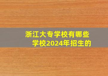 浙江大专学校有哪些学校2024年招生的