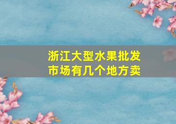 浙江大型水果批发市场有几个地方卖