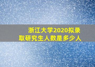 浙江大学2020拟录取研究生人数是多少人