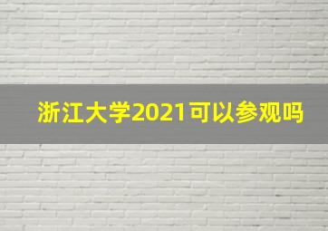 浙江大学2021可以参观吗