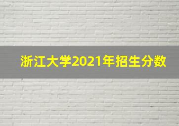 浙江大学2021年招生分数