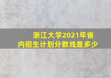 浙江大学2021年省内招生计划分数线是多少