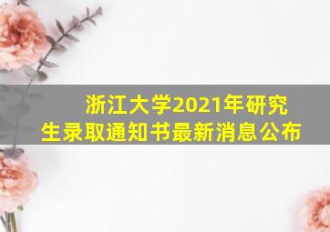 浙江大学2021年研究生录取通知书最新消息公布