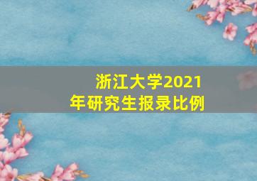 浙江大学2021年研究生报录比例