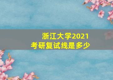 浙江大学2021考研复试线是多少