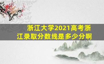 浙江大学2021高考浙江录取分数线是多少分啊