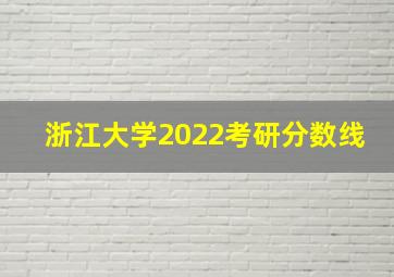 浙江大学2022考研分数线