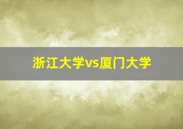 浙江大学vs厦门大学