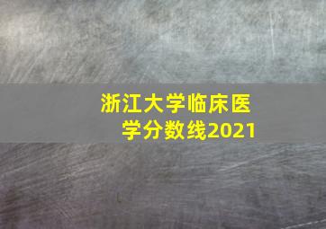 浙江大学临床医学分数线2021