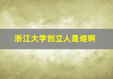 浙江大学创立人是谁啊