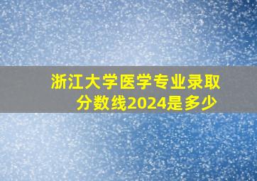 浙江大学医学专业录取分数线2024是多少