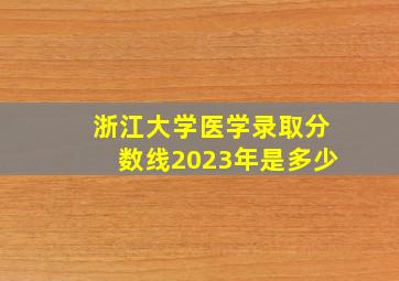 浙江大学医学录取分数线2023年是多少