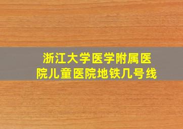 浙江大学医学附属医院儿童医院地铁几号线