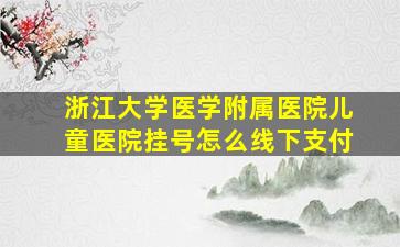 浙江大学医学附属医院儿童医院挂号怎么线下支付