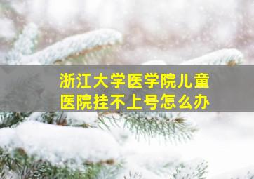 浙江大学医学院儿童医院挂不上号怎么办